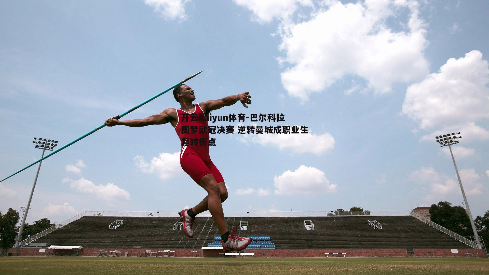 开云kaiyun体育-巴尔科拉圆梦欧冠决赛 逆转曼城成职业生涯转折点-第1张图片-开云kaiyun体育