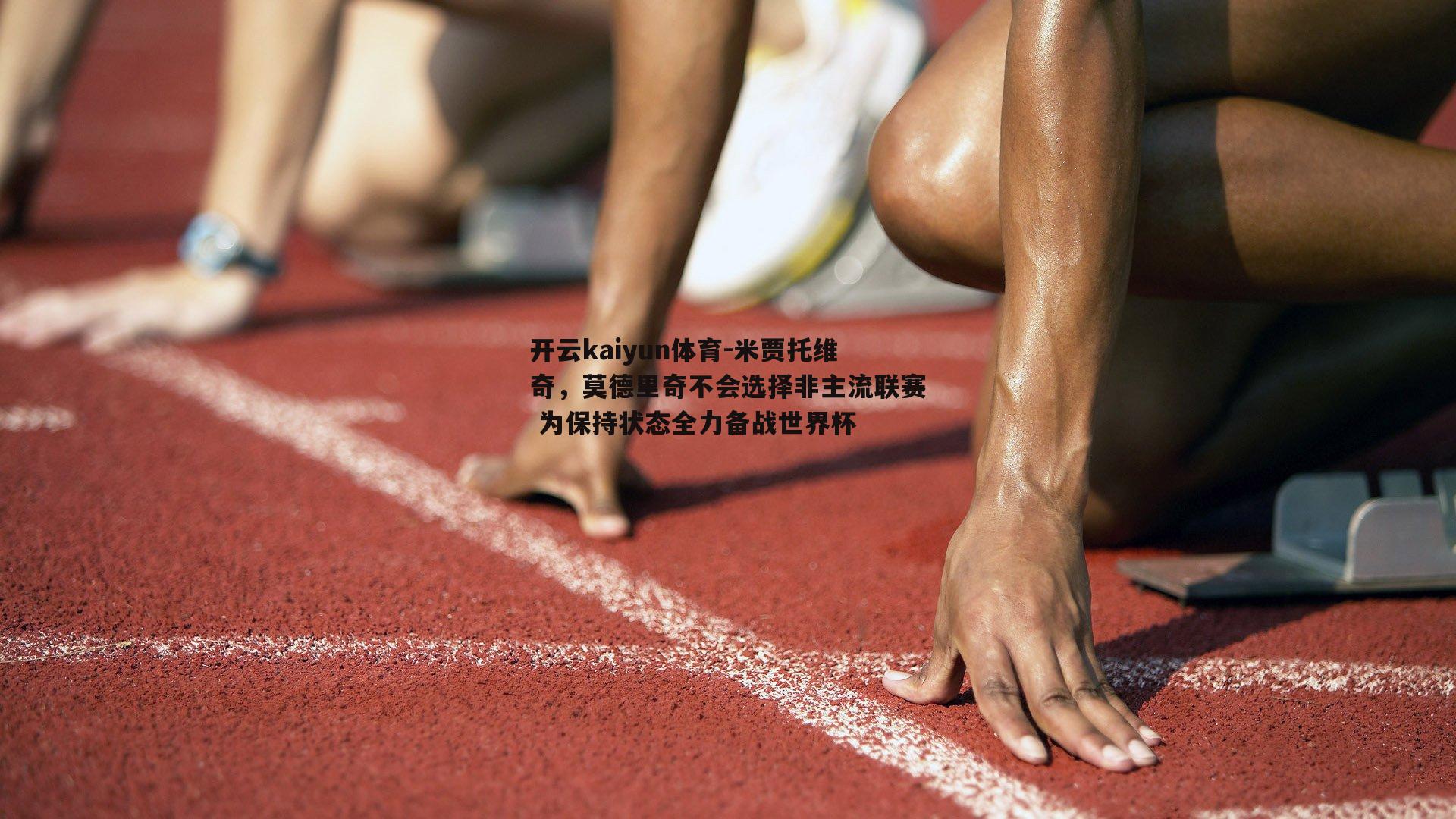 开云kaiyun体育-米贾托维奇，莫德里奇不会选择非主流联赛 为保持状态全力备战世界杯-第2张图片-开云kaiyun体育